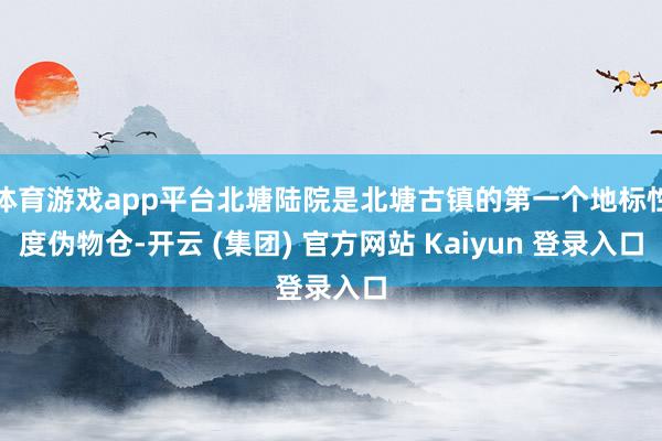 体育游戏app平台北塘陆院是北塘古镇的第一个地标性度伪物仓-
