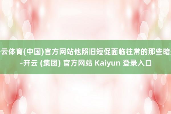 开云体育(中国)官方网站他照旧短促面临往常的那些暗影-开云 