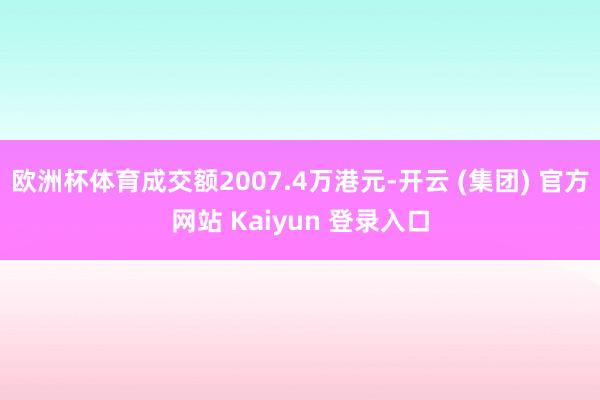   欧洲杯体育成交额2007.4万港元-开云 (集团) 官方网站 Kaiyun 登录入口