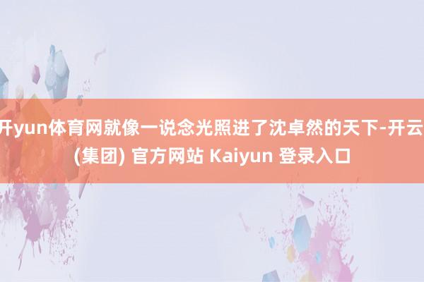   开yun体育网就像一说念光照进了沈卓然的天下-开云 (集团) 官方网站 Kaiyun 登录入口
