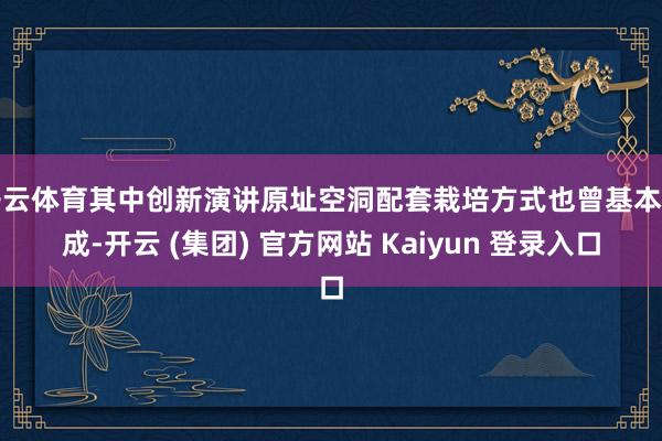   开云体育其中创新演讲原址空洞配套栽培方式也曾基本完成-开云 (集团) 官方网站 Kaiyun 登录入口