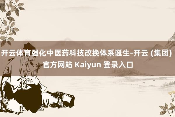   开云体育强化中医药科技改换体系诞生-开云 (集团) 官方网站 Kaiyun 登录入口