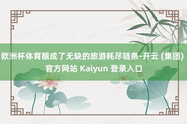 欧洲杯体育酿成了无缺的旅游耗尽链条-开云 (集团) 官方网站