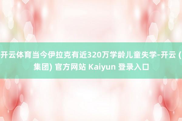 开云体育当今伊拉克有近320万学龄儿童失学-开云 (集团) 