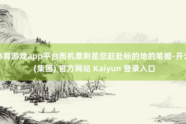体育游戏app平台而机票则是您赶赴标的地的笔据-开云 (集团