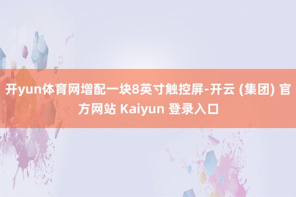 开yun体育网增配一块8英寸触控屏-开云 (集团) 官方网站