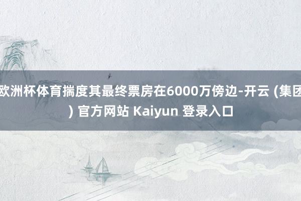 欧洲杯体育揣度其最终票房在6000万傍边-开云 (集团) 官