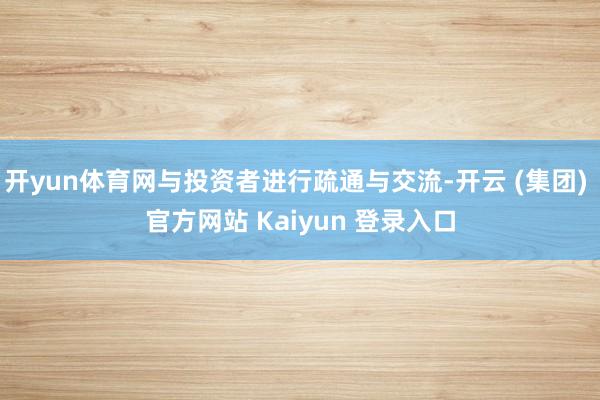 开yun体育网与投资者进行疏通与交流-开云 (集团) 官方网