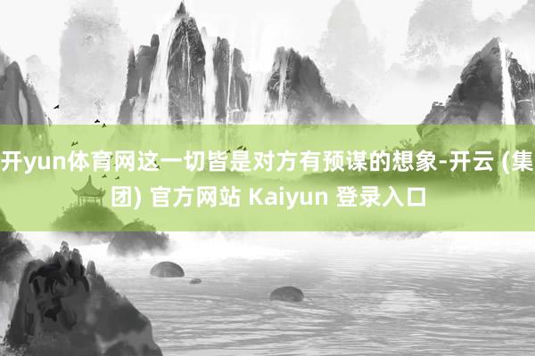 开yun体育网这一切皆是对方有预谋的想象-开云 (集团) 官