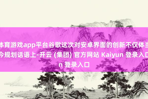 体育游戏app平台谷歌这次对安卓界面的创新不仅体当今规划话语