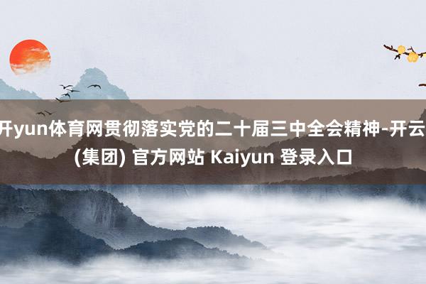 开yun体育网贯彻落实党的二十届三中全会精神-开云 (集团)