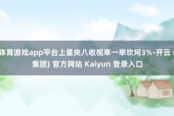 体育游戏app平台上星央八收视率一举坎坷3%-开云 (集团)