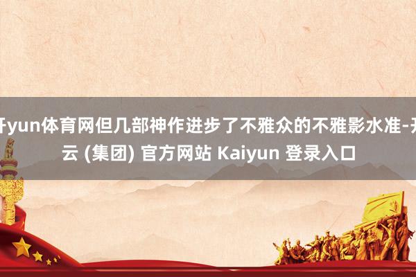 开yun体育网但几部神作进步了不雅众的不雅影水准-开云 (集团) 官方网站 Kaiyun 登录入口