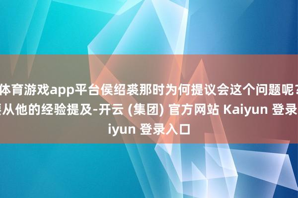 体育游戏app平台侯绍裘那时为何提议会这个问题呢？这要从他的经验提及-开云 (集团) 官方网站 Kaiyun 登录入口