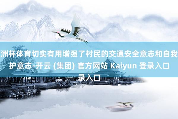 欧洲杯体育切实有用增强了村民的交通安全意志和自我防护意志-开云 (集团) 官方网站 Kaiyun 登录入口
