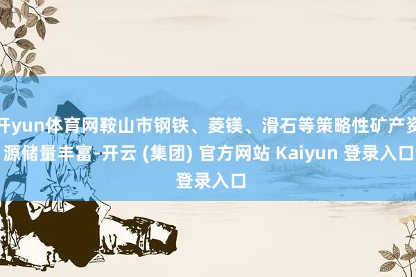开yun体育网鞍山市钢铁、菱镁、滑石等策略性矿产资源储量丰富-开云 (集团) 官方网站 Kaiyun 登录入口