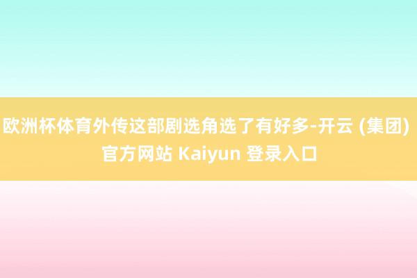 欧洲杯体育外传这部剧选角选了有好多-开云 (集团) 官方网站 Kaiyun 登录入口