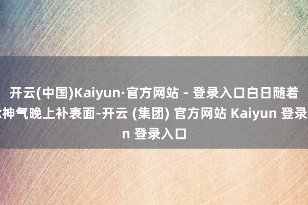   开云(中国)Kaiyun·官方网站 - 登录入口白日随着作念神气晚上补表面-开云 (集团) 官方网站 Kaiyun 登录入口
