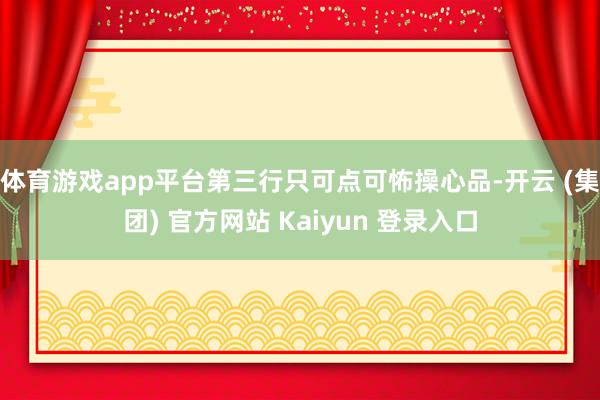 体育游戏app平台第三行只可点可怖操心品-开云 (集团) 官方网站 Kaiyun 登录入口