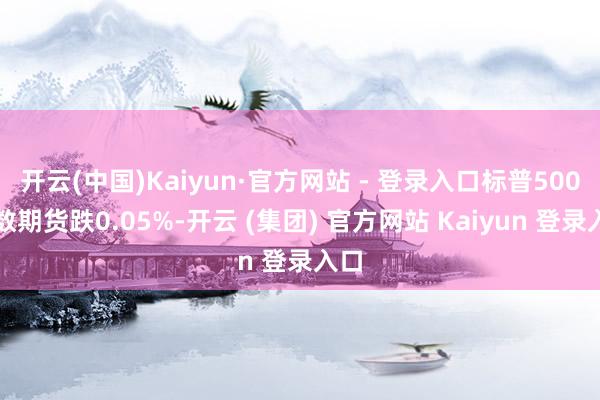 开云(中国)Kaiyun·官方网站 - 登录入口标普500指数期货跌0.05%-开云 (集团) 官方网站 Kaiyun 登录入口