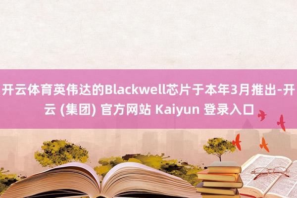 开云体育英伟达的Blackwell芯片于本年3月推出-开云 (集团) 官方网站 Kaiyun 登录入口