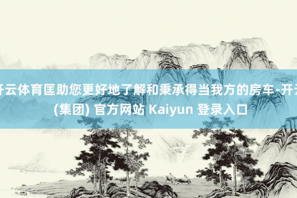 开云体育匡助您更好地了解和秉承得当我方的房车-开云 (集团) 官方网站 Kaiyun 登录入口