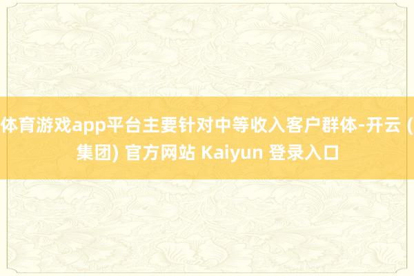 体育游戏app平台主要针对中等收入客户群体-开云 (集团) 官方网站 Kaiyun 登录入口
