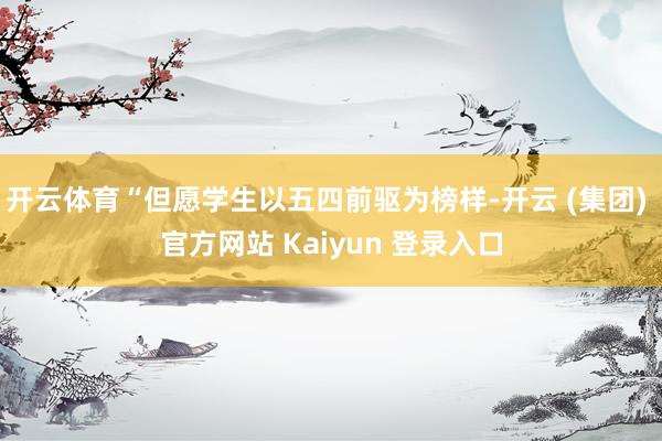 开云体育“但愿学生以五四前驱为榜样-开云 (集团) 官方网站 Kaiyun 登录入口