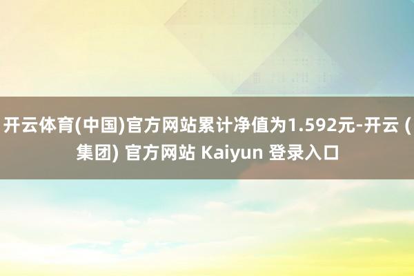 开云体育(中国)官方网站累计净值为1.592元-开云 (集团) 官方网站 Kaiyun 登录入口