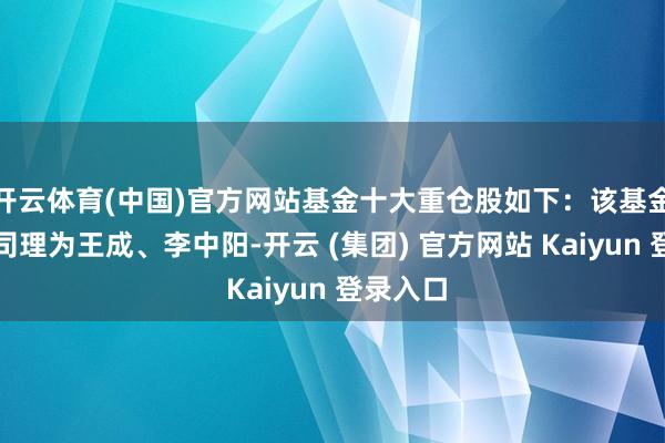 开云体育(中国)官方网站基金十大重仓股如下：该基金的基金司理为王成、李中阳-开云 (集团) 官方网站 Kaiyun 登录入口