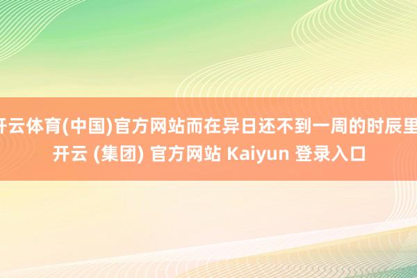 开云体育(中国)官方网站而在异日还不到一周的时辰里-开云 (集团) 官方网站 Kaiyun 登录入口