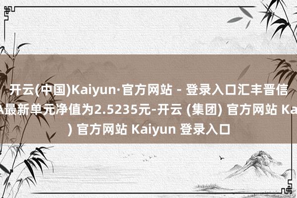 开云(中国)Kaiyun·官方网站 - 登录入口汇丰晋信低碳时尚股票A最新单元净值为2.5235元-开云 (集团) 官方网站 Kaiyun 登录入口