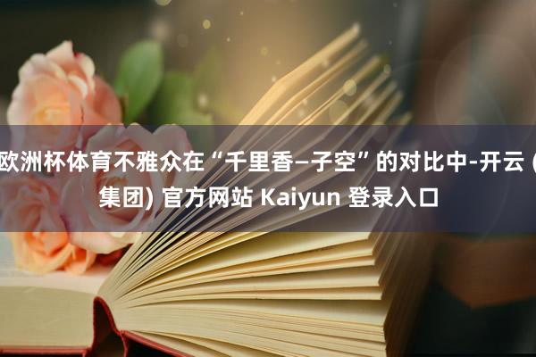 欧洲杯体育不雅众在“千里香—子空”的对比中-开云 (集团) 官方网站 Kaiyun 登录入口