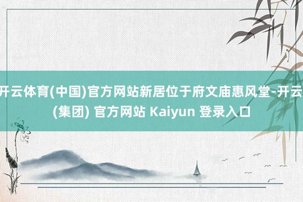 开云体育(中国)官方网站新居位于府文庙惠风堂-开云 (集团) 官方网站 Kaiyun 登录入口