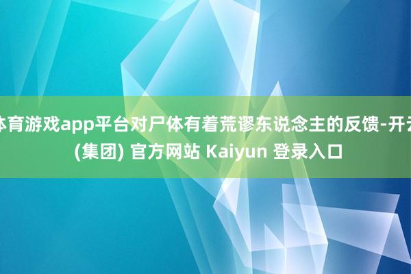 体育游戏app平台对尸体有着荒谬东说念主的反馈-开云 (集团) 官方网站 Kaiyun 登录入口