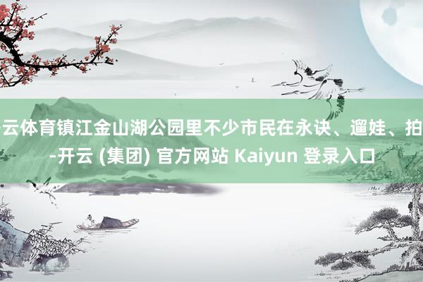 开云体育镇江金山湖公园里不少市民在永诀、遛娃、拍照-开云 (集团) 官方网站 Kaiyun 登录入口