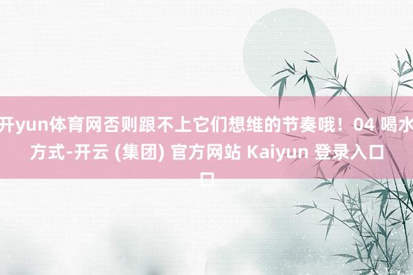 开yun体育网否则跟不上它们想维的节奏哦！04 喝水方式-开