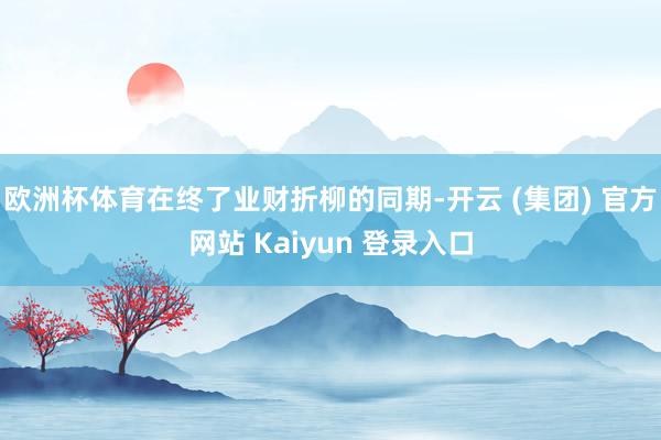 欧洲杯体育在终了业财折柳的同期-开云 (集团) 官方网站 Kaiyun 登录入口