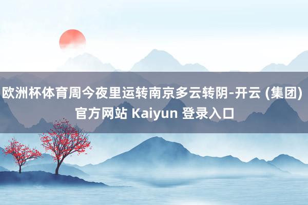 欧洲杯体育周今夜里运转南京多云转阴-开云 (集团) 官方网站 Kaiyun 登录入口