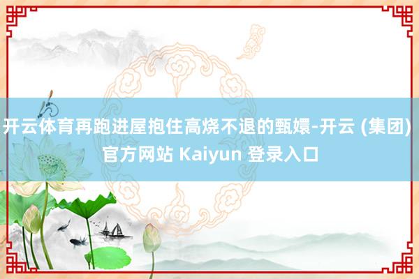 开云体育再跑进屋抱住高烧不退的甄嬛-开云 (集团) 官方网站