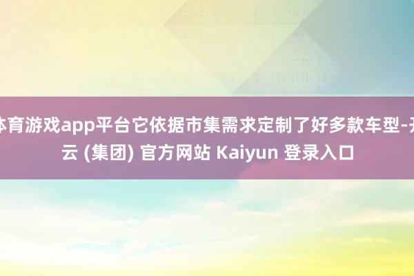 体育游戏app平台它依据市集需求定制了好多款车型-开云 (集
