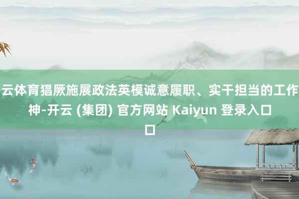 开云体育猖厥施展政法英模诚意履职、实干担当的工作精神-开云 (集团) 官方网站 Kaiyun 登录入口
