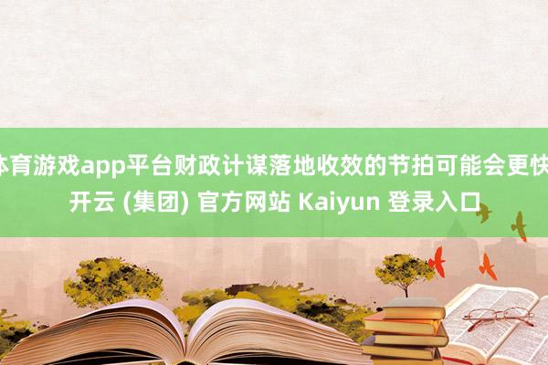 体育游戏app平台财政计谋落地收效的节拍可能会更快-开云 (集团) 官方网站 Kaiyun 登录入口