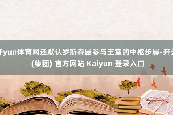 开yun体育网还默认罗斯眷属参与王室的中枢步履-开云 (集团