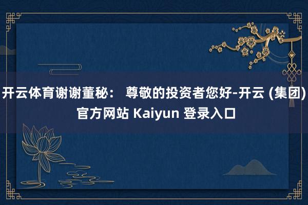 开云体育谢谢董秘： 尊敬的投资者您好-开云 (集团) 官方网站 Kaiyun 登录入口