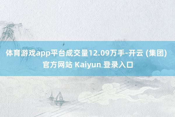 体育游戏app平台成交量12.09万手-开云 (集团) 官方