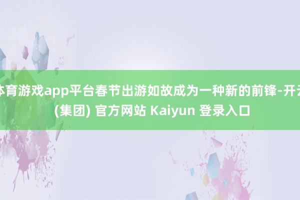 体育游戏app平台春节出游如故成为一种新的前锋-开云 (集团