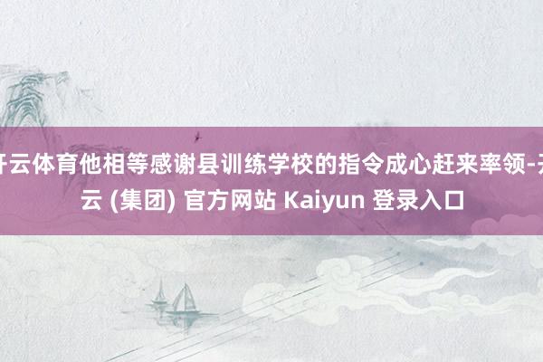 开云体育他相等感谢县训练学校的指令成心赶来率领-开云 (集团