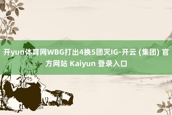 开yun体育网WBG打出4换5团灭IG-开云 (集团) 官方
