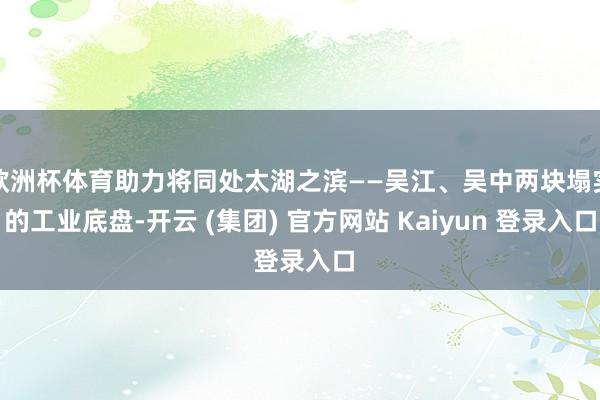 欧洲杯体育助力将同处太湖之滨——吴江、吴中两块塌实的工业底盘